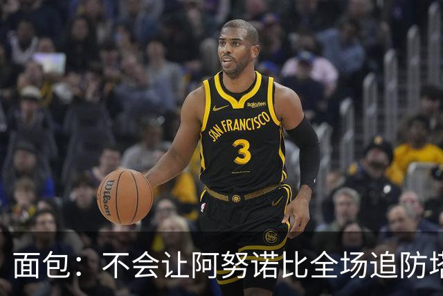 面包：不会让阿努诺比全场追防塔图姆 会让他和哈特轮流防